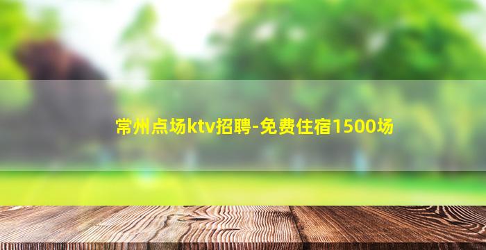 常州点场ktv招聘-免费住宿1500场